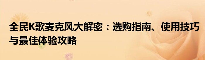 全民K歌麦克风大解密：选购指南、使用技巧与最佳体验攻略