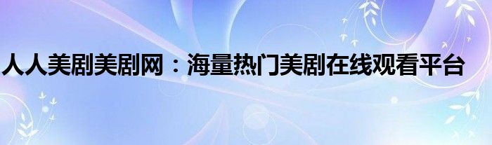 人人美剧美剧网：海量热门美剧在线观看平台