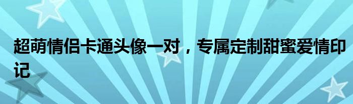 超萌情侣卡通头像一对，专属定制甜蜜爱情印记