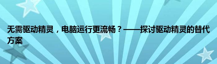 无需驱动精灵，电脑运行更流畅？——探讨驱动精灵的替代方案