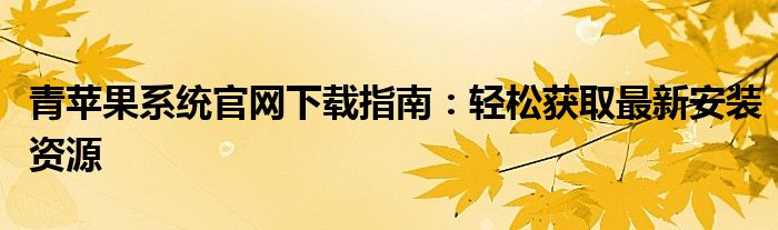 青苹果系统官网下载指南：轻松获取最新安装资源