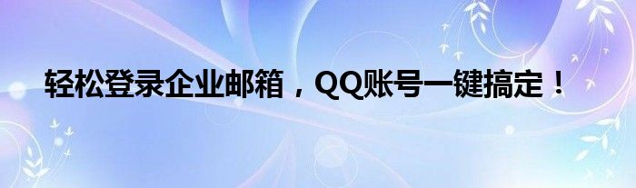 轻松登录企业邮箱，QQ账号一键搞定！