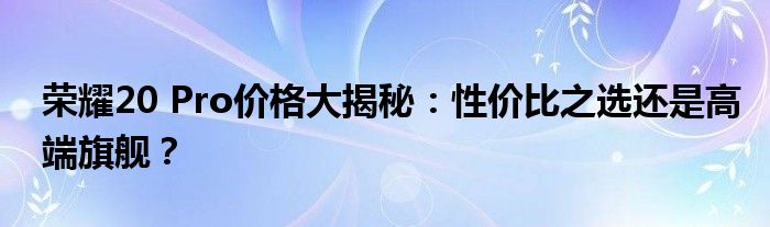 荣耀20 Pro价格大揭秘：性价比之选还是高端旗舰？