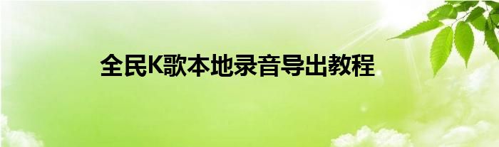 全民K歌本地录音导出教程