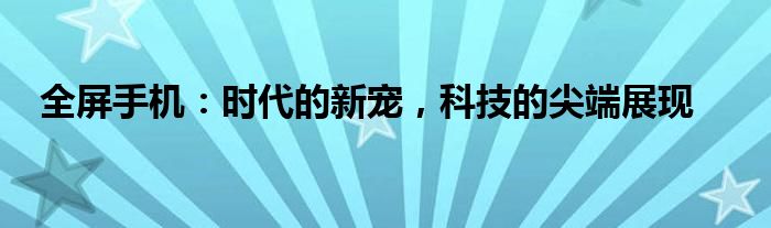 全屏手机：时代的新宠，科技的尖端展现