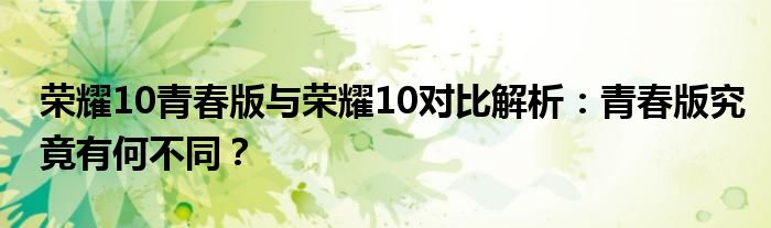 荣耀10青春版与荣耀10对比解析：青春版究竟有何不同？