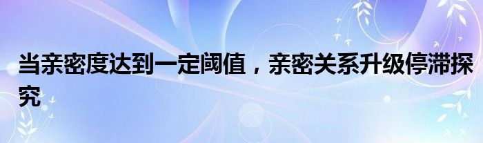 当亲密度达到一定阈值，亲密关系升级停滞探究