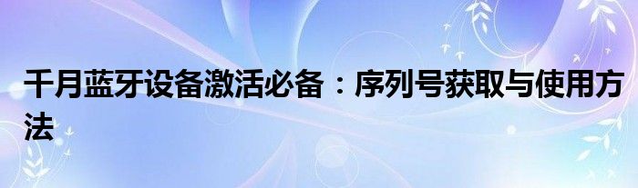 千月蓝牙设备激活必备：序列号获取与使用方法