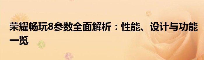 荣耀畅玩8参数全面解析：性能、设计与功能一览