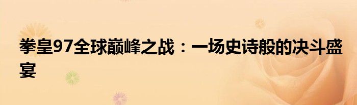 拳皇97全球巅峰之战：一场史诗般的决斗盛宴