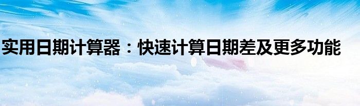 实用日期计算器：快速计算日期差及更多功能