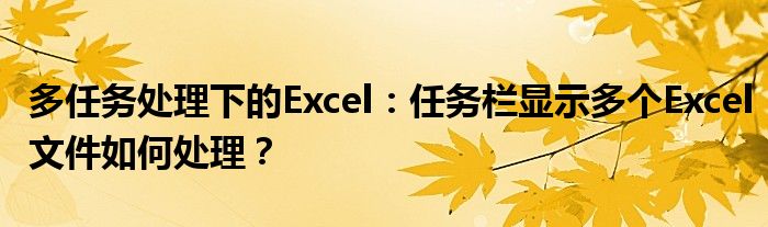 多任务处理下的Excel：任务栏显示多个Excel文件如何处理？