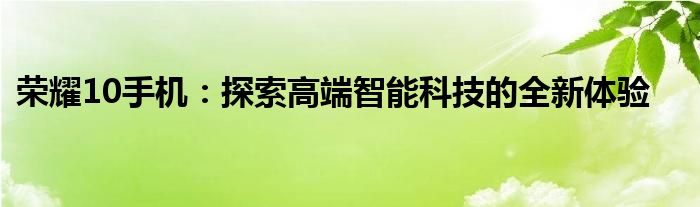 荣耀10手机：探索高端智能科技的全新体验