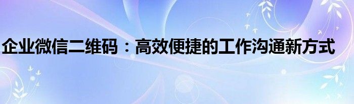 企业微信二维码：高效便捷的工作沟通新方式