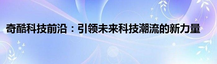 奇酷科技前沿：引领未来科技潮流的新力量