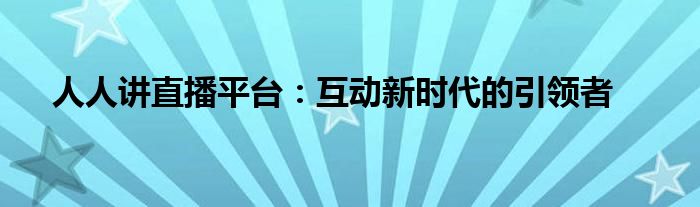 人人讲直播平台：互动新时代的引领者