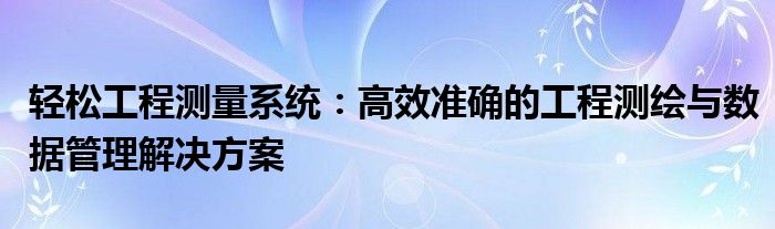 轻松工程测量系统：高效准确的工程测绘与数据管理解决方案