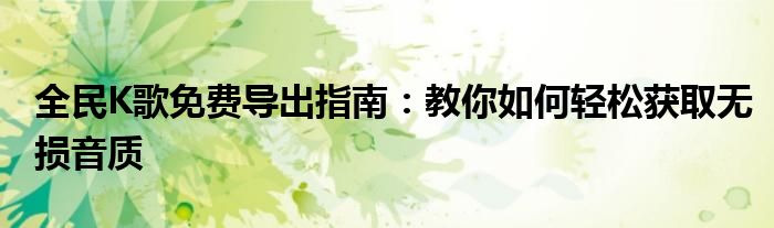 全民K歌免费导出指南：教你如何轻松获取无损音质