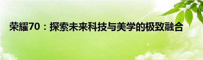 荣耀70：探索未来科技与美学的极致融合