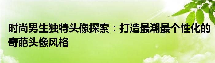 时尚男生独特头像探索：打造最潮最个性化的奇葩头像风格