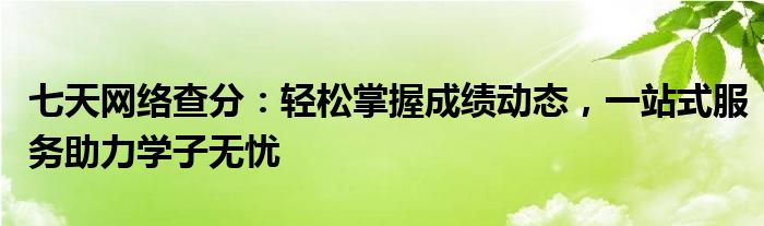 七天网络查分：轻松掌握成绩动态，一站式服务助力学子无忧