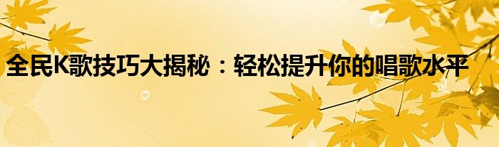 全民K歌技巧大揭秘：轻松提升你的唱歌水平