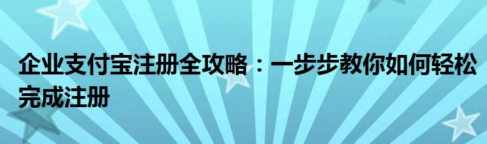 企业支付宝注册全攻略：一步步教你如何轻松完成注册