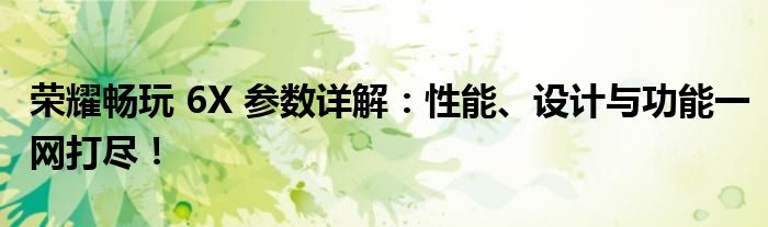 荣耀畅玩 6X 参数详解：性能、设计与功能一网打尽！