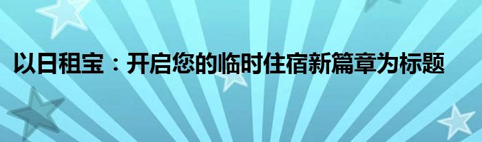 以日租宝：开启您的临时住宿新篇章为标题