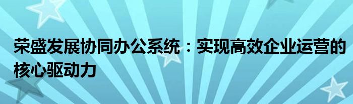 荣盛发展协同办公系统：实现高效企业运营的核心驱动力