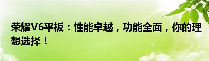 荣耀V6平板：性能卓越，功能全面，你的理想选择！