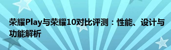 荣耀Play与荣耀10对比评测：性能、设计与功能解析