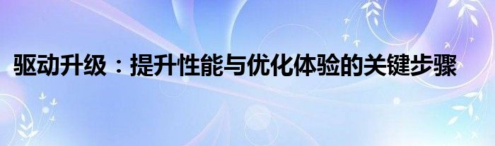 驱动升级：提升性能与优化体验的关键步骤