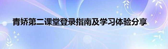 青娇第二课堂登录指南及学习体验分享