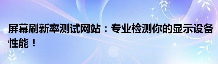 屏幕刷新率测试网站：专业检测你的显示设备性能！