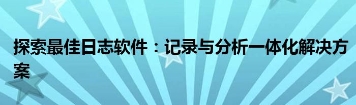 探索最佳日志软件：记录与分析一体化解决方案