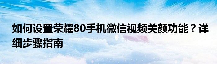 如何设置荣耀80手机微信视频美颜功能？详细步骤指南