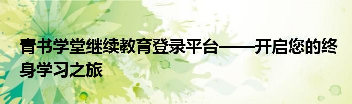 青书学堂继续教育登录平台——开启您的终身学习之旅