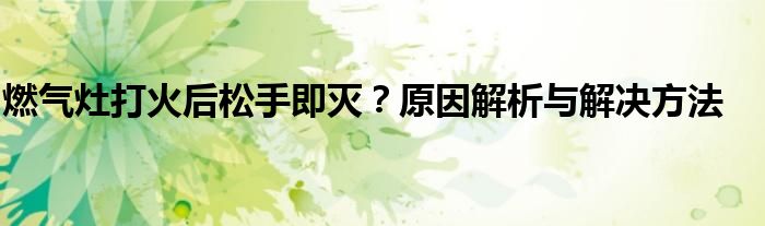 燃气灶打火后松手即灭？原因解析与解决方法