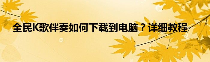 全民K歌伴奏如何下载到电脑？详细教程