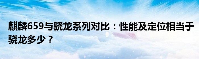 麒麟659与骁龙系列对比：性能及定位相当于骁龙多少？