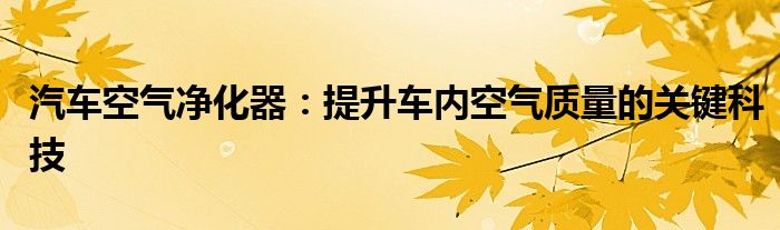 汽车空气净化器：提升车内空气质量的关键科技