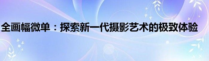 全画幅微单：探索新一代摄影艺术的极致体验