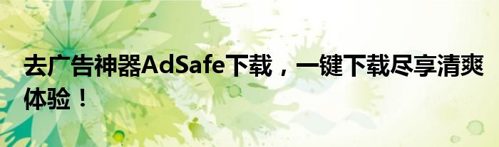 去广告神器AdSafe下载，一键下载尽享清爽体验！