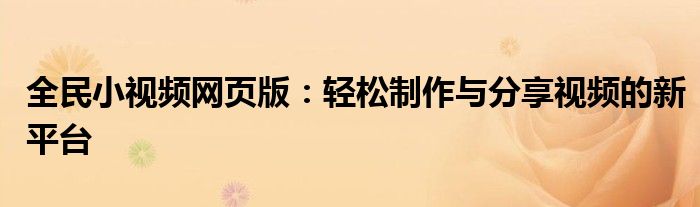 全民小视频网页版：轻松制作与分享视频的新平台