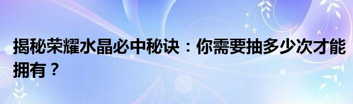 揭秘荣耀水晶必中秘诀：你需要抽多少次才能拥有？