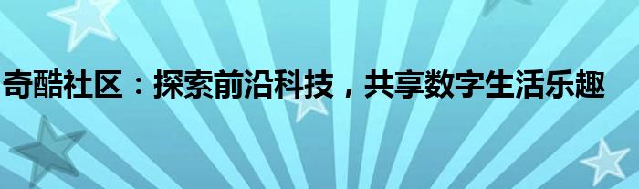 奇酷社区：探索前沿科技，共享数字生活乐趣