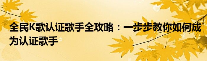 全民K歌认证歌手全攻略：一步步教你如何成为认证歌手