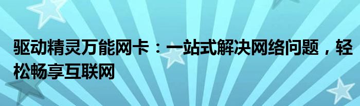 驱动精灵万能网卡：一站式解决网络问题，轻松畅享互联网