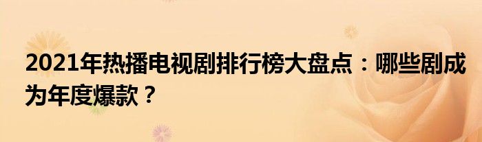 2021年热播电视剧排行榜大盘点：哪些剧成为年度爆款？